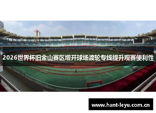 2026世界杯旧金山赛区增开球场渡轮专线提升观赛便利性 2026世界杯旧金山赛区增开球场渡轮专线提升观赛便利性