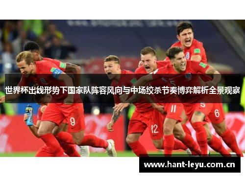 世界杯出线形势下国家队阵容风向与中场绞杀节奏博弈解析全景观察 世界杯出线形势下国家队阵容风向与中场绞杀节奏博弈解析全景观察