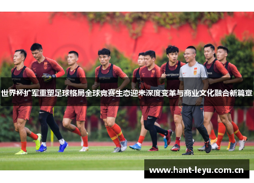 世界杯扩军重塑足球格局全球竞赛生态迎来深度变革与商业文化融合新篇章 世界杯扩军重塑足球格局全球竞赛生态迎来深度变革与商业文化融合新篇章
