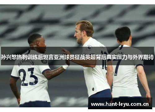 孙兴慜热刺训练后坦言亚洲球员征战英超背后真实压力与外界期待 孙兴慜热刺训练后坦言亚洲球员征战英超背后真实压力与外界期待