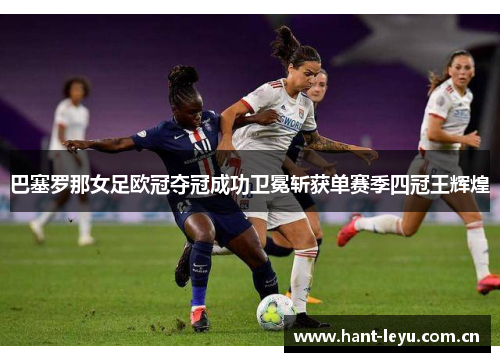 巴塞罗那女足欧冠夺冠成功卫冕斩获单赛季四冠王辉煌