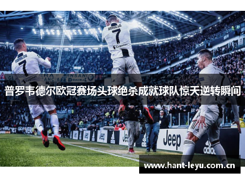 普罗韦德尔欧冠赛场头球绝杀成就球队惊天逆转瞬间 普罗韦德尔欧冠赛场头球绝杀成就球队惊天逆转瞬间