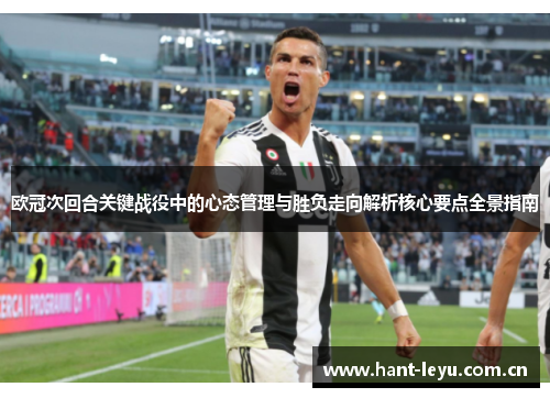 欧冠次回合关键战役中的心态管理与胜负走向解析核心要点全景指南 欧冠次回合关键战役中的心态管理与胜负走向解析核心要点全景指南