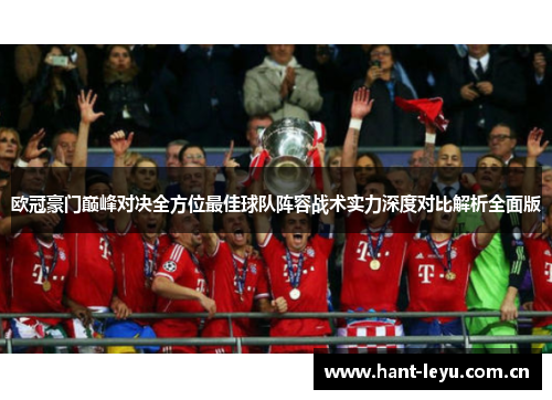 欧冠豪门巅峰对决全方位最佳球队阵容战术实力深度对比解析全面版 欧冠豪门巅峰对决全方位最佳球队阵容战术实力深度对比解析全面版