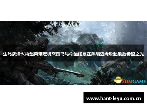 生死战烽火再起英雄逆境突围书写命运终章在黑暗边缘燃起最后希望之光 生死战烽火再起英雄逆境突围书写命运终章在黑暗边缘燃起最后希望之光